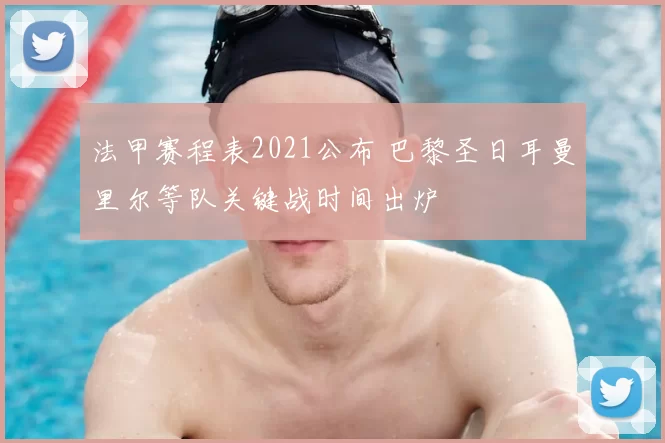 法甲赛程表2021公布 巴黎圣日耳曼里尔等队关键战时间出炉