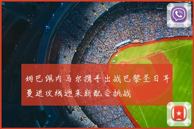 姆巴佩内马尔携手出战巴黎圣日耳曼进攻线迎来新配合挑战