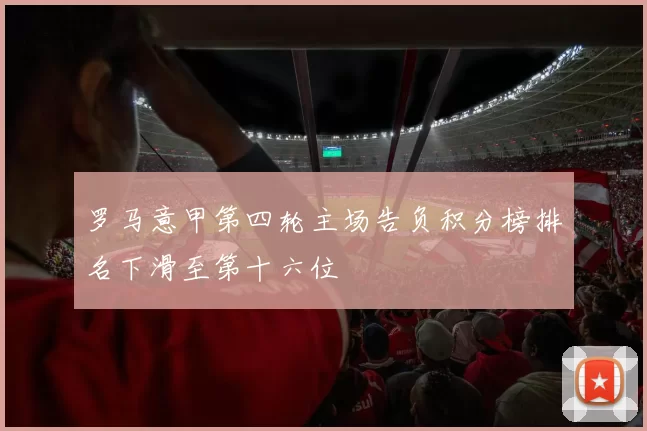 罗马意甲第四轮主场告负积分榜排名下滑至第十六位