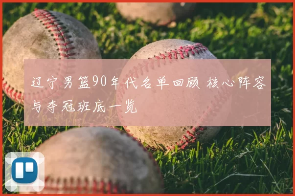 辽宁男篮90年代名单回顾 核心阵容与夺冠班底一览