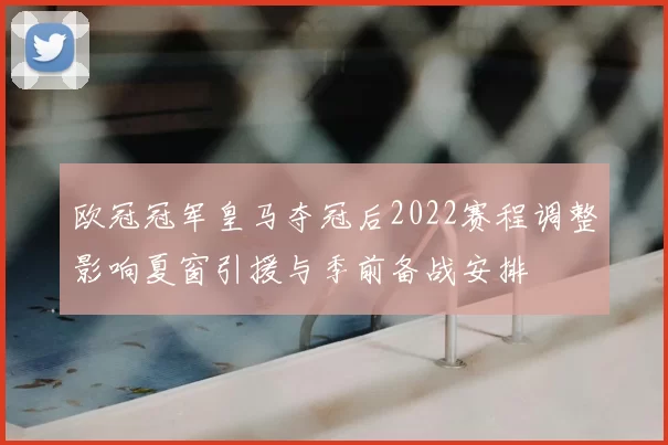 欧冠冠军皇马夺冠后2022赛程调整影响夏窗引援与季前备战安排