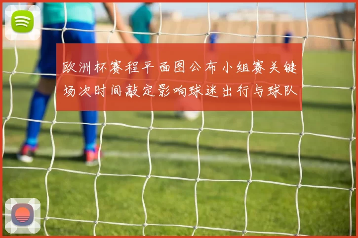 欧洲杯赛程平面图公布小组赛关键场次时间敲定影响球迷出行与球队备战