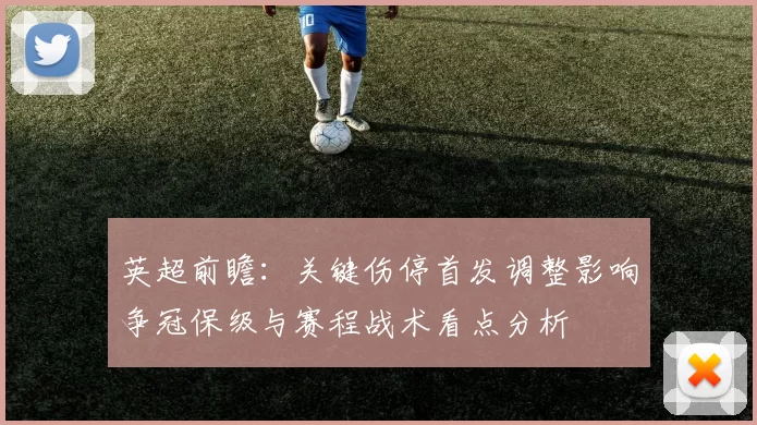 英超前瞻:关键伤停首发调整影响争冠保级与赛程战术看点分析