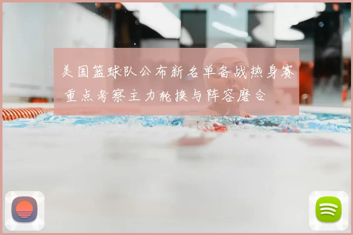 美国篮球队公布新名单备战热身赛 重点考察主力轮换与阵容磨合