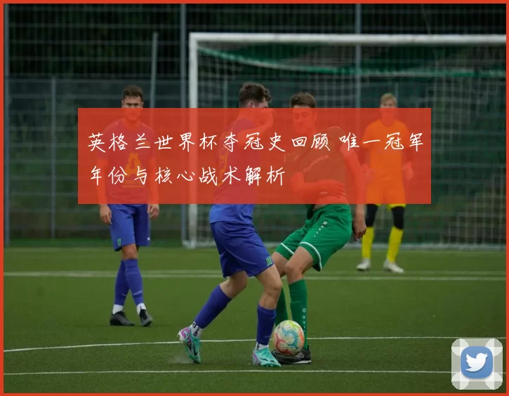 英格兰世界杯夺冠史回顾 唯一冠军年份与核心战术解析