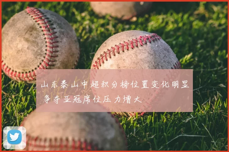 山东泰山中超积分榜位置变化明显 争夺亚冠席位压力增大