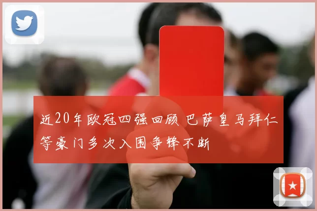 近20年欧冠四强回顾 巴萨皇马拜仁等豪门多次入围争锋不断