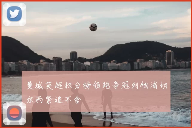 曼城英超积分榜领跑争冠利物浦切尔西紧追不舍