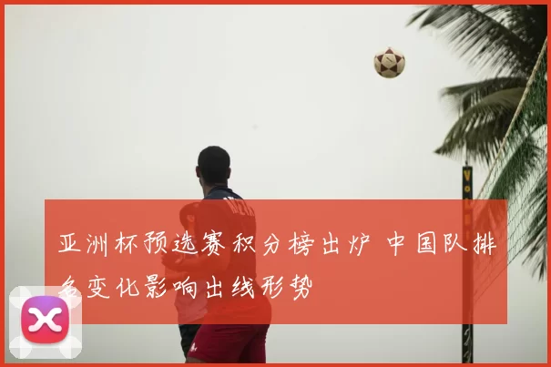 亚洲杯预选赛积分榜出炉 中国队排名变化影响出线形势
