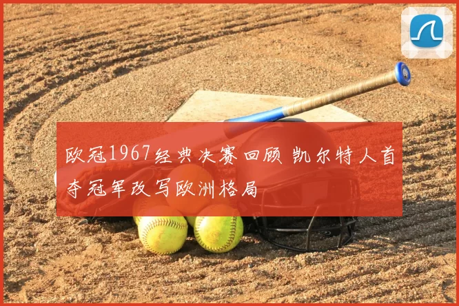 欧冠1967经典决赛回顾 凯尔特人首夺冠军改写欧洲格局
