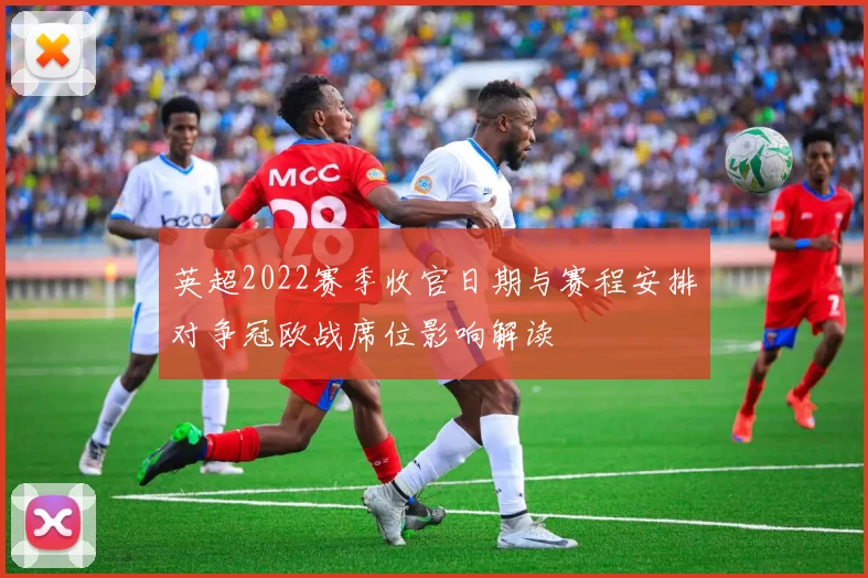 英超2022赛季收官日期与赛程安排对争冠欧战席位影响解读