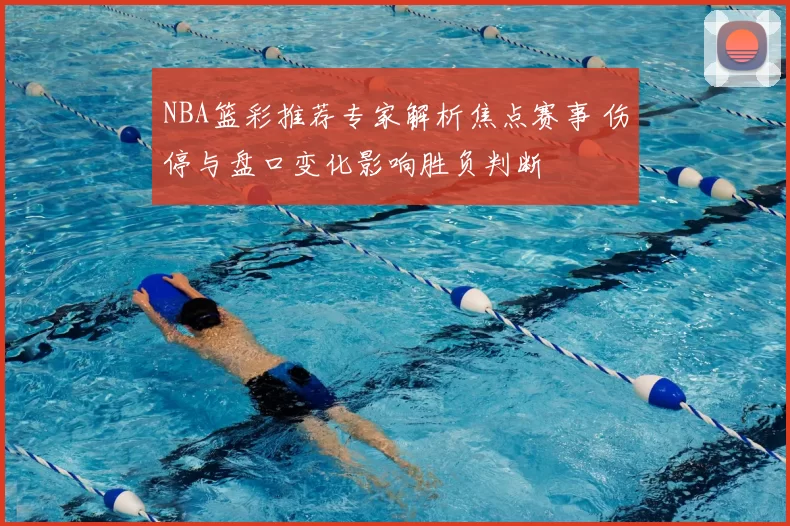NBA篮彩推荐专家解析焦点赛事 伤停与盘口变化影响胜负判断