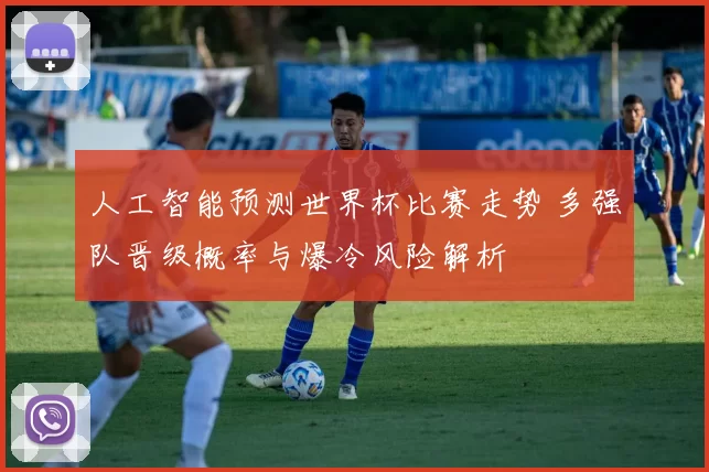 人工智能预测世界杯比赛走势 多强队晋级概率与爆冷风险解析