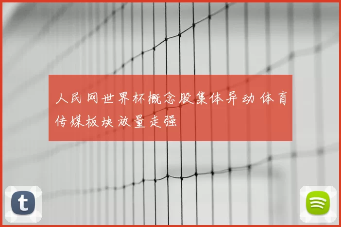 人民网世界杯概念股集体异动 体育传媒板块放量走强