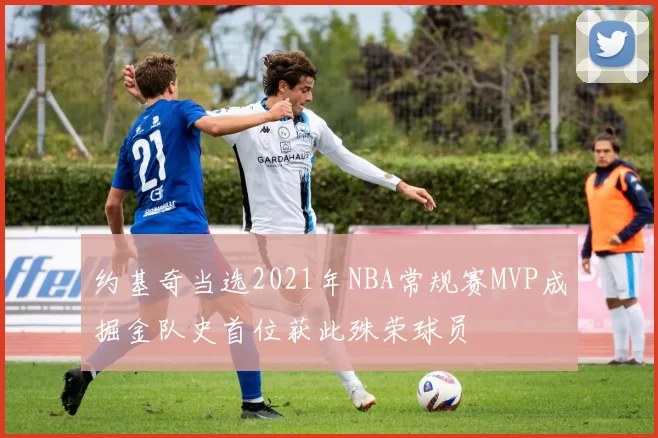 约基奇当选2021年NBA常规赛MVP成掘金队史首位获此殊荣球员