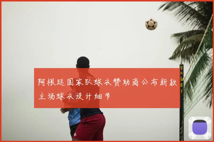 阿根廷国家队球衣赞助商公布新款主场球衣设计细节