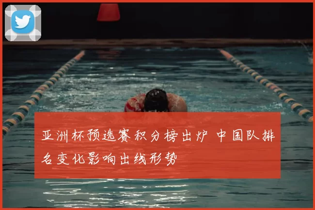 亚洲杯预选赛积分榜出炉 中国队排名变化影响出线形势