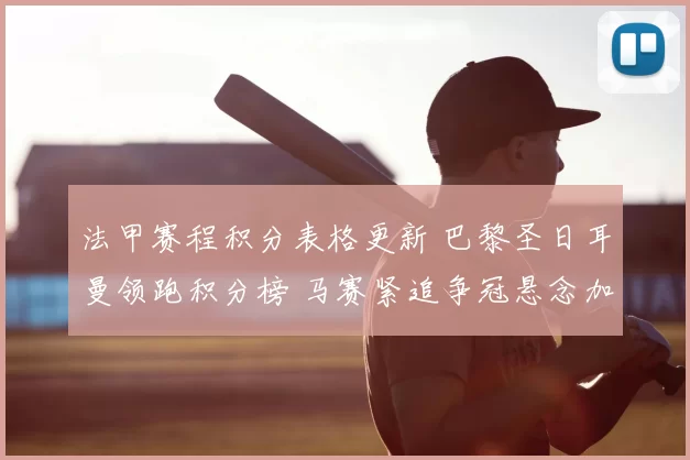 法甲赛程积分表格更新 巴黎圣日耳曼领跑积分榜 马赛紧追争冠悬念加剧