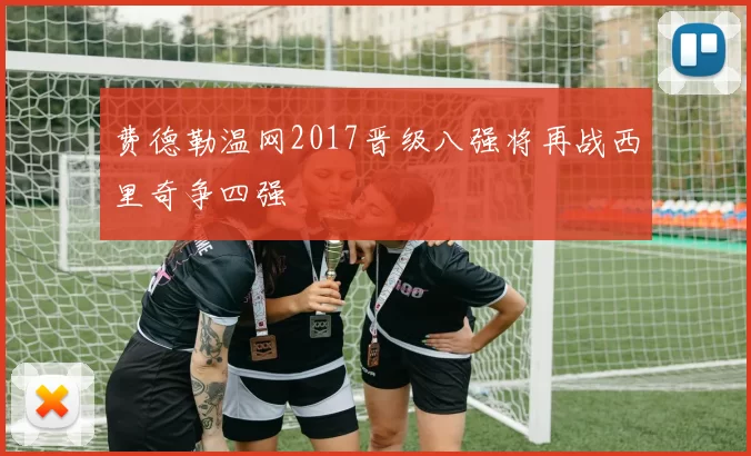 费德勒温网2017晋级八强将再战西里奇争四强