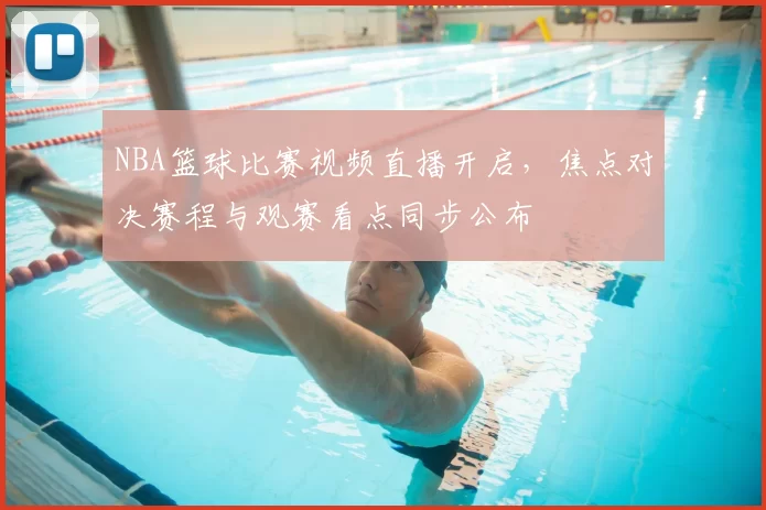 NBA篮球比赛视频直播开启，焦点对决赛程与观赛看点同步公布