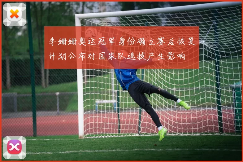 李姗姗奥运冠军身份确立赛后恢复计划公布对国家队选拔产生影响