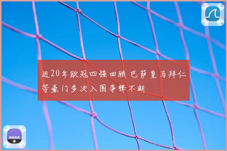 近20年欧冠四强回顾 巴萨皇马拜仁等豪门多次入围争锋不断