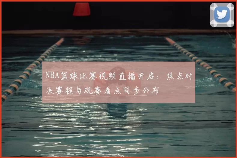 NBA篮球比赛视频直播开启，焦点对决赛程与观赛看点同步公布