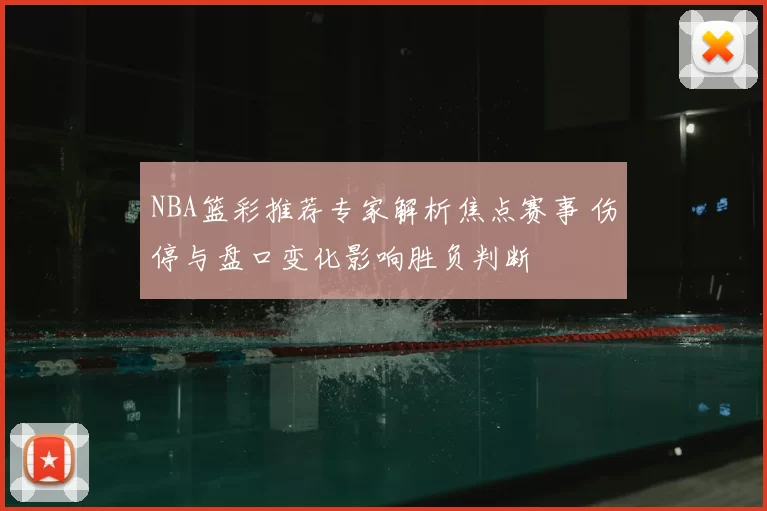 NBA篮彩推荐专家解析焦点赛事 伤停与盘口变化影响胜负判断