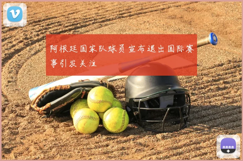 阿根廷国家队球员宣布退出国际赛事引发关注