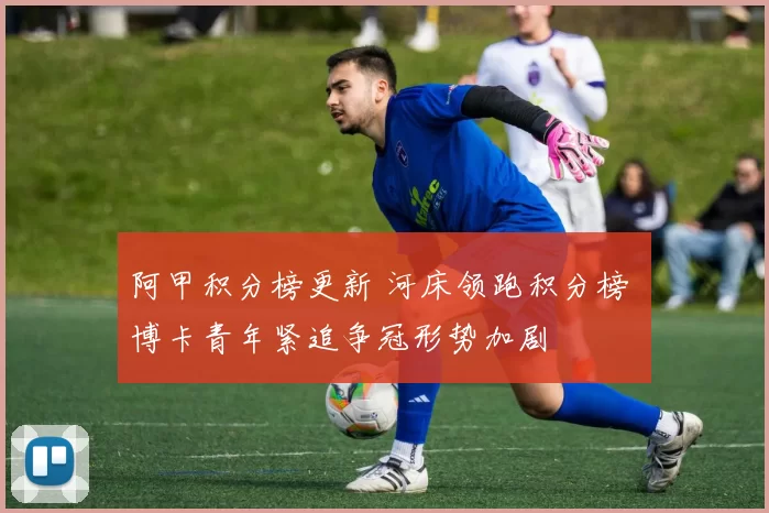 阿甲积分榜更新 河床领跑积分榜 博卡青年紧追争冠形势加剧