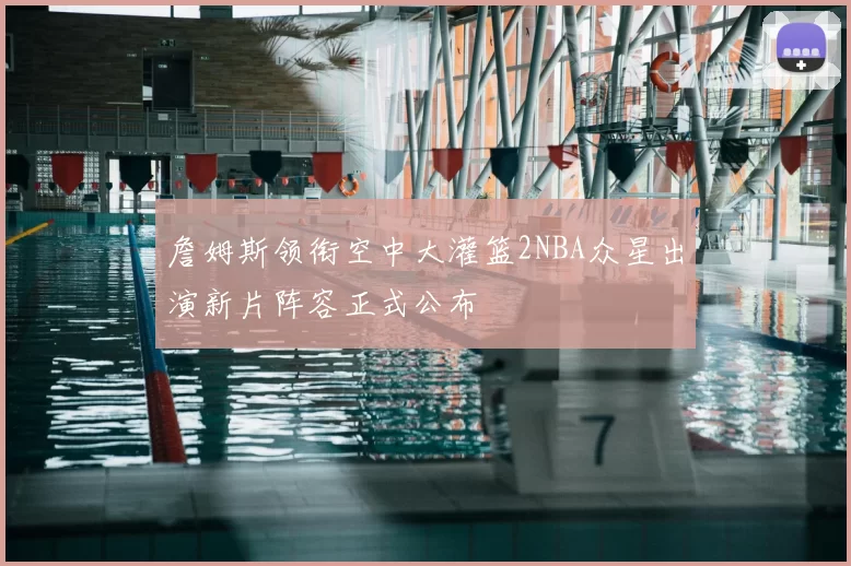 詹姆斯领衔空中大灌篮2NBA众星出演新片阵容正式公布