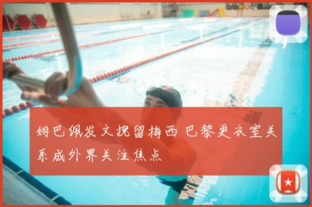 姆巴佩发文挽留梅西 巴黎更衣室关系成外界关注焦点