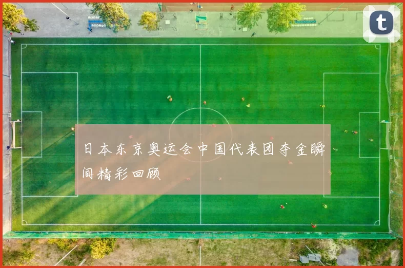 日本东京奥运会中国代表团夺金瞬间精彩回顾