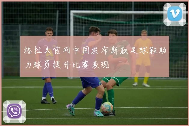 格拉夫官网中国发布新款足球鞋助力球员提升比赛表现
