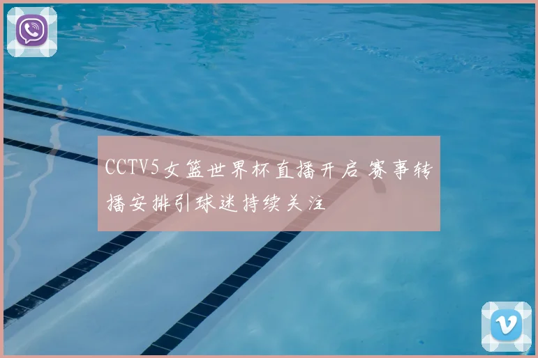 CCTV5女篮世界杯直播开启 赛事转播安排引球迷持续关注