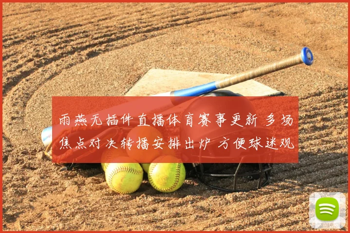 雨燕无插件直播体育赛事更新 多场焦点对决转播安排出炉 方便球迷观看