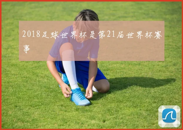 2018足球世界杯是第21届世界杯赛事