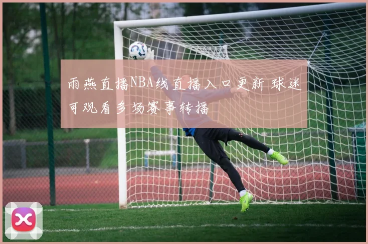 雨燕直播NBA线直播入口更新 球迷可观看多场赛事转播