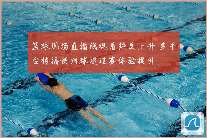 篮球现场直播线观看热度上升 多平台转播便利球迷追赛体验提升