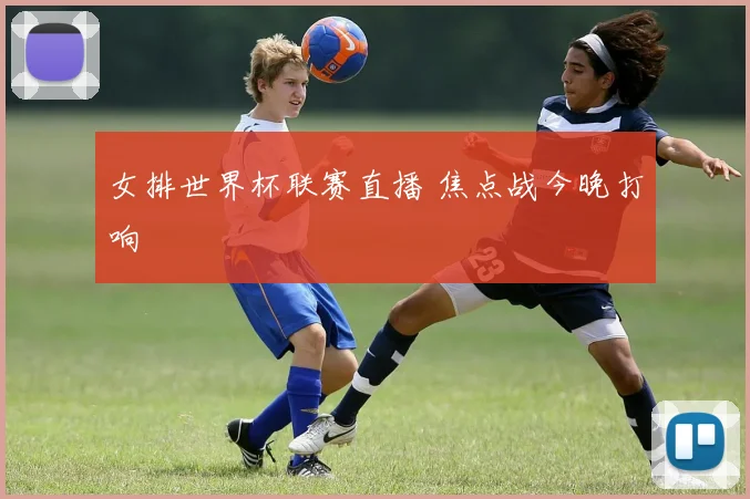女排世界杯联赛直播 焦点战今晚打响