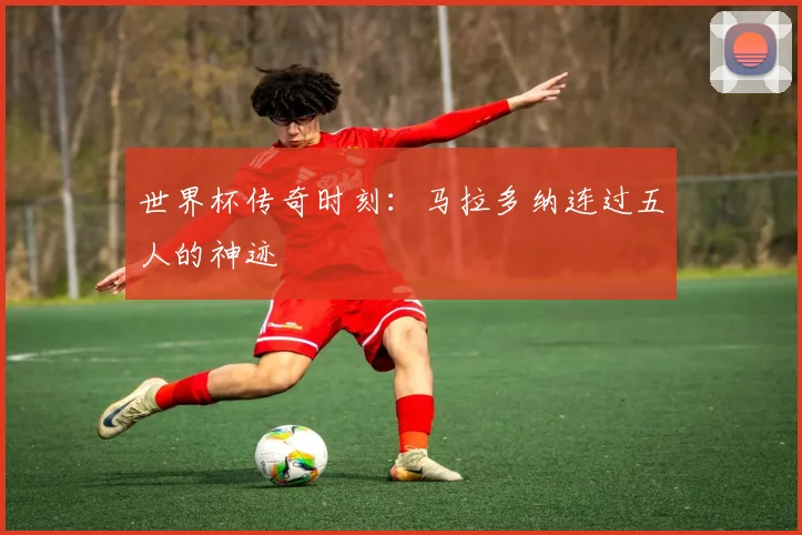 世界杯传奇时刻：马拉多纳连过五人的神迹