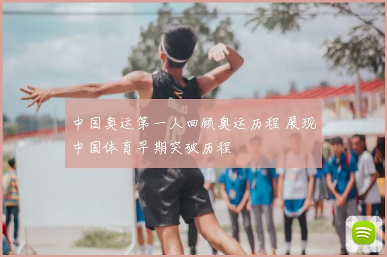 中国奥运第一人回顾奥运历程 展现中国体育早期突破历程