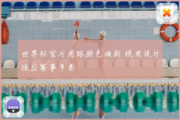 世界杯官方用球颜色焕新 视觉设计适应赛事节奏