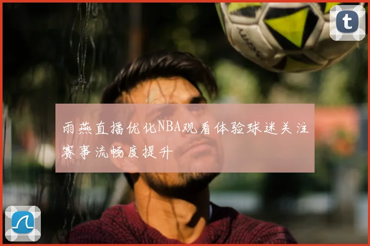 雨燕直播优化NBA观看体验球迷关注赛事流畅度提升