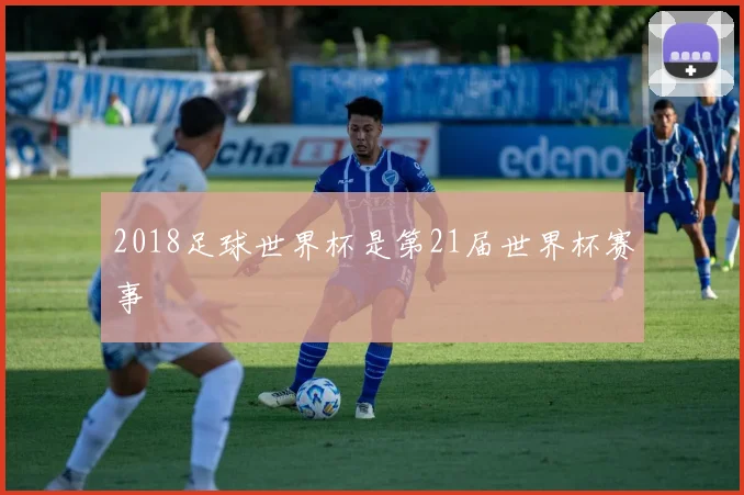 2018足球世界杯是第21届世界杯赛事