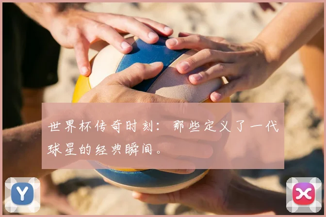 世界杯传奇时刻：那些定义了一代球星的经典瞬间。