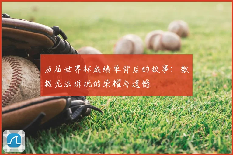 历届世界杯成绩单背后的故事：数据无法诉说的荣耀与遗憾