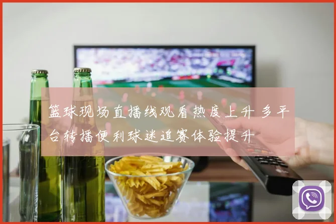 篮球现场直播线观看热度上升 多平台转播便利球迷追赛体验提升