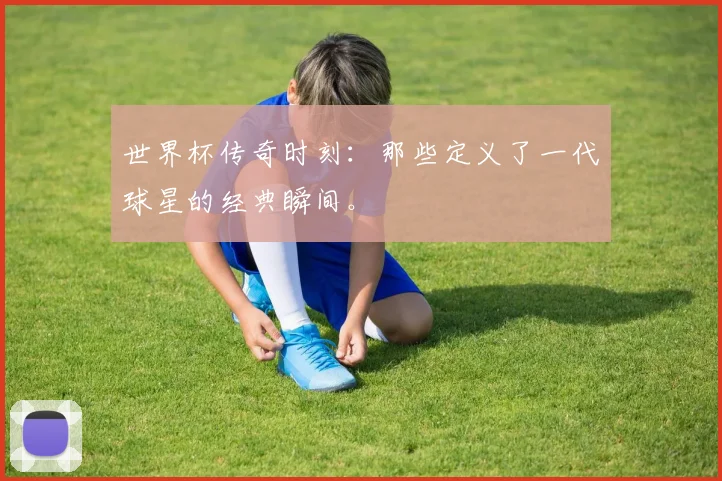 世界杯传奇时刻:那些定义了一代球星的经典瞬间。