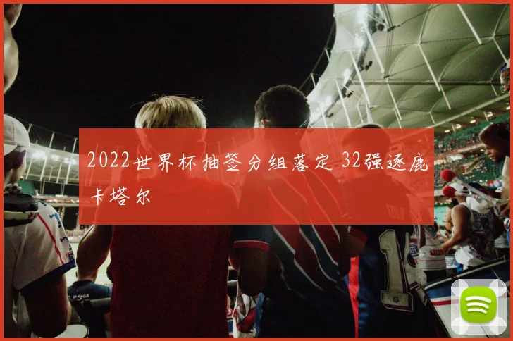 2022世界杯抽签分组落定 32强逐鹿卡塔尔